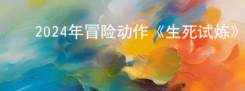 ﻿曾大云的网络影视资源,﻿2024年冒险动作《生死试炼》HD国语中字迅雷下载_电影天堂